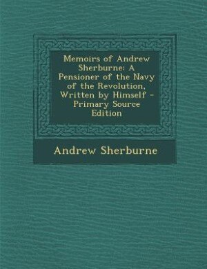 Memoirs of Andrew Sherburne: A Pensioner of the Navy of the Revolution, Written by Himself - Primary Source Edition