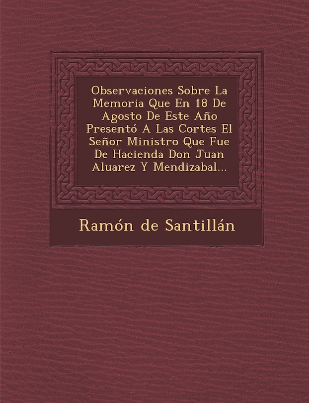 Observaciones Sobre La Memoria Que En 18 De Agosto De Este Año Presentó A Las Cortes El Señor Ministro Que Fue De Hacienda Don Juan Aluarez Y Mendizabal...