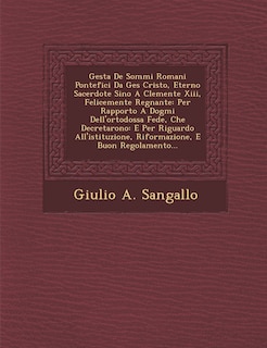 Gesta De Sommi Romani Pontefici Da Ges� Cristo, Eterno Sacerdote Sino A Clemente Xiii, Felicemente Regnante: Per Rapporto A Dogmi Dell'ortodossa Fede, Che Decretarono: E Per Riguardo All'istituzione, Riformazione, E Buon Regolamento...