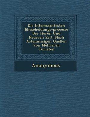 Die Interessantesten Ehescheidungs-processe Der ?lteren Und Neueren Zeit: Nach Actenm?ssigen Quellen Von Mehreren Juristen