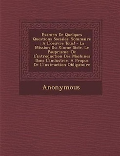 Examen De Quelques Questions Sociales: Sommaire : A L'oeuvre Tous! - La Mission Du Xixme Si?cle. Le Paup?risme. De L'introduction Des Mach