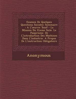 Examen De Quelques Questions Sociales: Sommaire : A L'oeuvre Tous! - La Mission Du Xixme Si?cle. Le Paup?risme. De L'introduction Des Mach