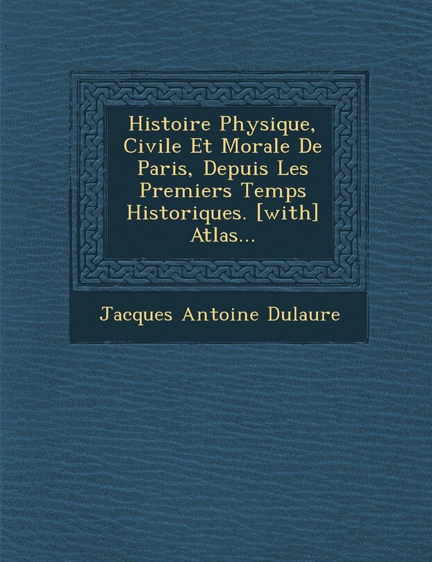 Front cover_Histoire Physique, Civile Et Morale De Paris, Depuis Les Premiers Temps Historiques. [with] Atlas...
