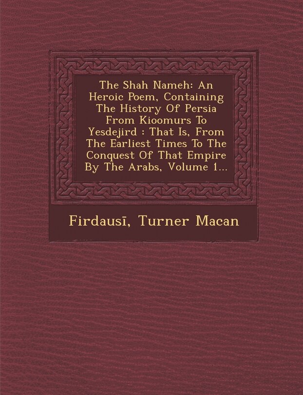 The Shah Nameh: An Heroic Poem, Containing The History Of Persia From Kioomurs To Yesdejird: That Is, From The Earliest Times To The Conquest Of That Empire By The Arabs, Volume 1...