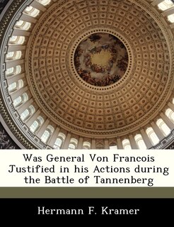 Front cover_Was General Von Francois Justified In His Actions During The Battle Of Tannenberg