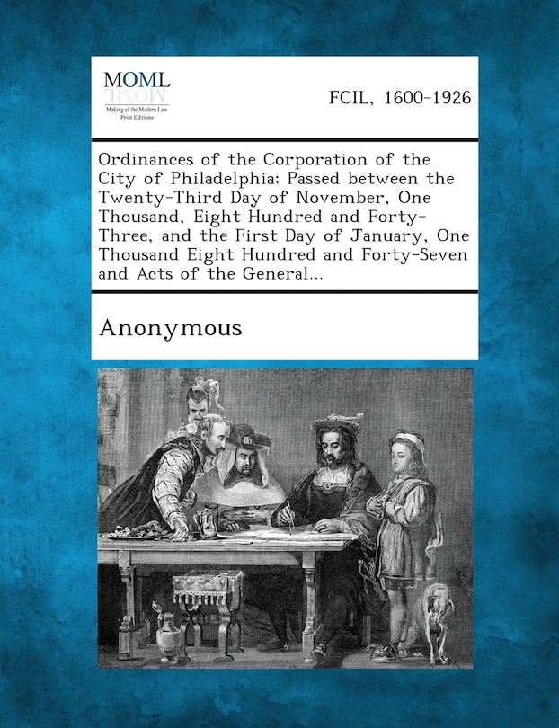 Ordinances Of The Corporation Of The City Of Philadelphia; Passed Between The Twenty-third Day Of November, One Thousand, Eight Hundred And Forty-three, And The First Day Of January, One Thousand Eight Hundred And Forty-seven And Acts Of The General...