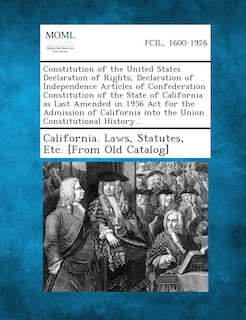 Constitution Of The United States Declaration Of Rights, Declaration Of Independence Articles Of Confederation Constitution Of The State Of California As Last Amended In 1956 Act For The Admission Of California Into The Union Constitutional History...