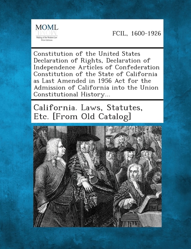 Constitution Of The United States Declaration Of Rights, Declaration Of Independence Articles Of Confederation Constitution Of The State Of California As Last Amended In 1956 Act For The Admission Of California Into The Union Constitutional History...