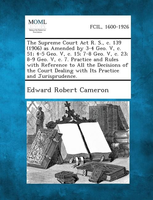 Front cover_The Supreme Court ACT R. S., C. 139 (1906) as Amended by 3-4 Geo. V, C. 51; 4-5 Geo. V, C. 15; 7-8 Geo. V, C. 23; 8-9 Geo. V, C. 7. Practice and Rules