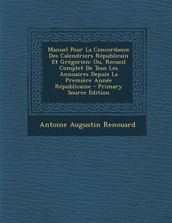 Manuel Pour La Concordance Des Calendriers Républicain Et Grégorien: Ou, Recueil Complet De Tous Les Annuaires Depuis La Première Année Républicaine - Primary Source Ed