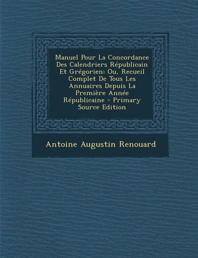 Manuel Pour La Concordance Des Calendriers Républicain Et Grégorien: Ou, Recueil Complet De Tous Les Annuaires Depuis La Première Année Républicaine - Primary Source Ed