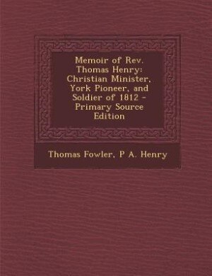Memoir of Rev. Thomas Henry: Christian Minister, York Pioneer, and Soldier of 1812 - Primary Source Edition