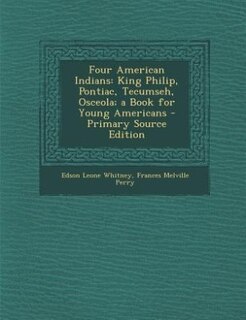 Four American Indians: King Philip, Pontiac, Tecumseh, Osceola; a Book for Young Americans - Primary Source Edition