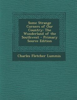 Some Strange Corners of Our Country: The Wonderland of the Southwest - Primary Source Edition