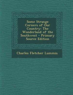 Some Strange Corners of Our Country: The Wonderland of the Southwest - Primary Source Edition