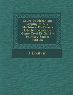 Cours De Mécanique Appliquée Aux Machines: Professé a L'école Spéciale Du Génie Civil De Gand - Primary Source Edition