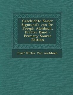 Front cover_Geschichte Kaiser Sigmund's von Dr. Joseph Alchbach, Dritter Band - Primary Source Edition