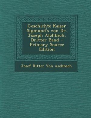 Front cover_Geschichte Kaiser Sigmund's von Dr. Joseph Alchbach, Dritter Band - Primary Source Edition