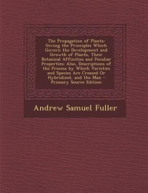 The Propagation of Plants: Giving the Principles Which Govern the Development and Growth of Plants, Their Botanical Affinities