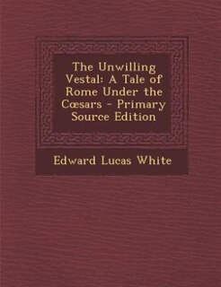 The Unwilling Vestal: A Tale of Rome Under the Cosars - Primary Source Edition