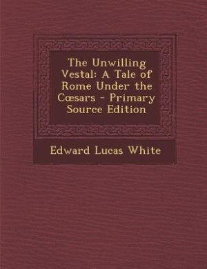 The Unwilling Vestal: A Tale of Rome Under the Cosars - Primary Source Edition