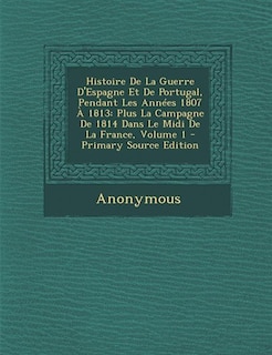 Histoire De La Guerre D'Espagne Et De Portugal, Pendant Les Années 1807 À 1813: Plus La Campagne De 1814 Dans Le Midi De La France, Volume 1 - Primary Source Edition