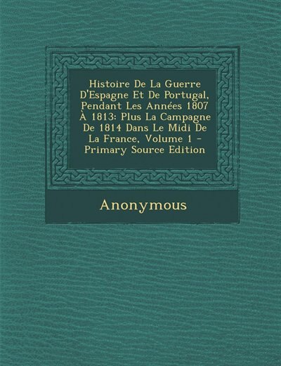 Histoire De La Guerre D'Espagne Et De Portugal, Pendant Les Années 1807 À 1813: Plus La Campagne De 1814 Dans Le Midi De La France, Volume 1 - Primary Source Edition