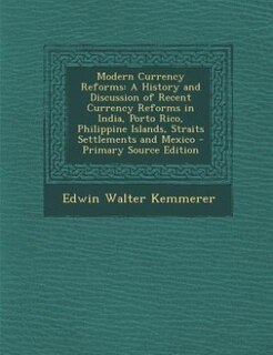 Modern Currency Reforms: A History and Discussion of Recent Currency Reforms in India, Porto Rico, Philippine Islands, Strai