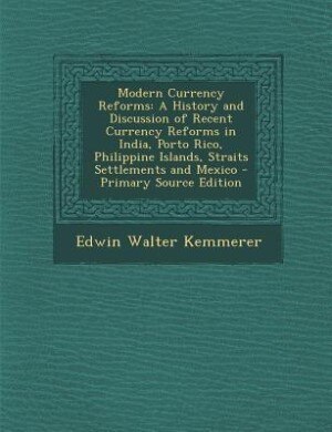 Modern Currency Reforms: A History and Discussion of Recent Currency Reforms in India, Porto Rico, Philippine Islands, Strai