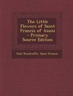 The Little Flowers of Saint Francis of Assisi - Primary Source Edition