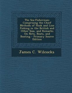 The Sea-Fisherman: Comprising the Chief Methods of Hook and Line Fishing in the British and Other Seas, and Remarks On