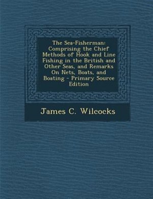The Sea-Fisherman: Comprising the Chief Methods of Hook and Line Fishing in the British and Other Seas, and Remarks On