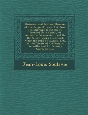 Front cover_Historical and Political Memoirs of the Reign of Lewis Xvi. from His Marriage to His Death, Founded On a Variety of Authentic Documents ... and On the Secret Papers Discovered, After the 10Th of August, 1792, in the Closets of the King at Versailles and T