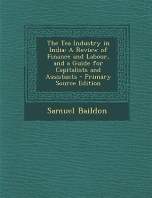 The Tea Industry in India: A Review of Finance and Labour, and a Guide for Capitalists and Assistants - Primary Source Edition