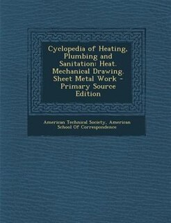 Cyclopedia of Heating, Plumbing and Sanitation: Heat. Mechanical Drawing. Sheet Metal Work - Primary Source Edition