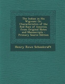 The Indian in His Wigwam: Or, Characteristics of the Red Race of America. from Original Notes and Manuscripts - Primary Sourc