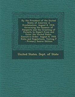 By the President of the United States of America: A Proclamation, August 8, 1918, Governing the Issuance of Passports and the Granting of Permits to