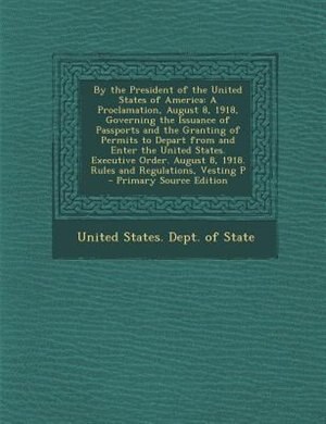 By the President of the United States of America: A Proclamation, August 8, 1918, Governing the Issuance of Passports and the Granting of Permits to