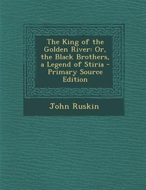 The King of the Golden River: Or, the Black Brothers, a Legend of Stiria - Primary Source Edition