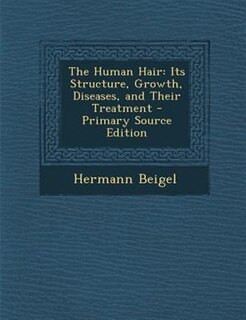 The Human Hair: Its Structure, Growth, Diseases, and Their Treatment - Primary Source Edition