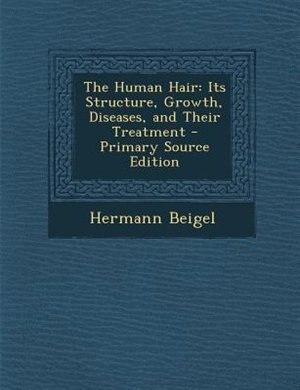 The Human Hair: Its Structure, Growth, Diseases, and Their Treatment - Primary Source Edition