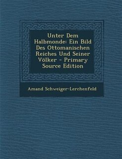 Unter Dem Halbmonde: Ein Bild Des Ottomanischen Reiches Und Seiner Völker