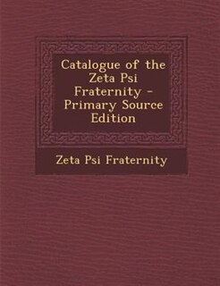 Catalogue of the Zeta Psi Fraternity - Primary Source Edition
