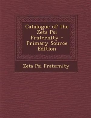 Catalogue of the Zeta Psi Fraternity - Primary Source Edition