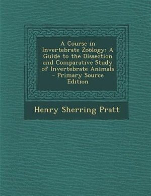 A Course in Invertebrate Zo÷logy: A Guide to the Dissection and Comparative Study of Invertebrate Animals - Primary Source Edition