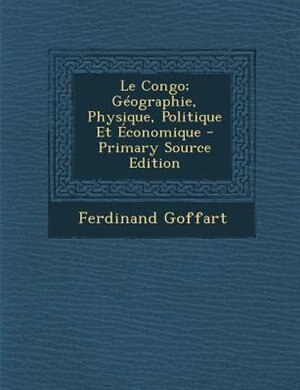 Le Congo; GTographie, Physique, Politique Et +conomique - Primary Source Edition