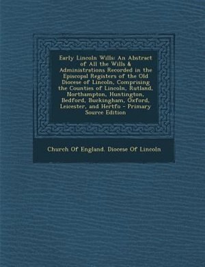Early Lincoln Wills: An Abstract of All the Wills & Administrations Recorded in the Episcopal Registers of the Old Dioce