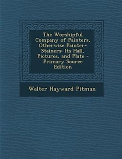 The Worshipful Company of Painters, Otherwise Painter-Stainers: Its Hall, Pictures, and Plate