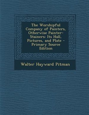 The Worshipful Company of Painters, Otherwise Painter-Stainers: Its Hall, Pictures, and Plate