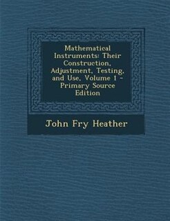 Mathematical Instruments: Their Construction, Adjustment, Testing, and Use, Volume 1 - Primary Source Edition